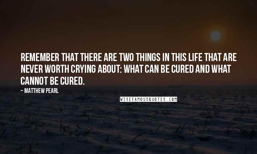 Matthew Pearl Quotes: Remember that there are two things in this life that are never worth crying about: what can be cured and what cannot be cured.