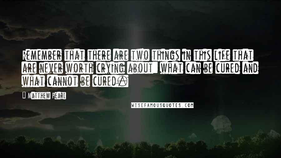 Matthew Pearl Quotes: Remember that there are two things in this life that are never worth crying about: what can be cured and what cannot be cured.