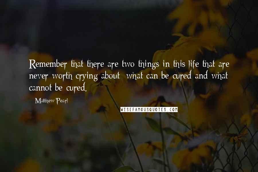 Matthew Pearl Quotes: Remember that there are two things in this life that are never worth crying about: what can be cured and what cannot be cured.