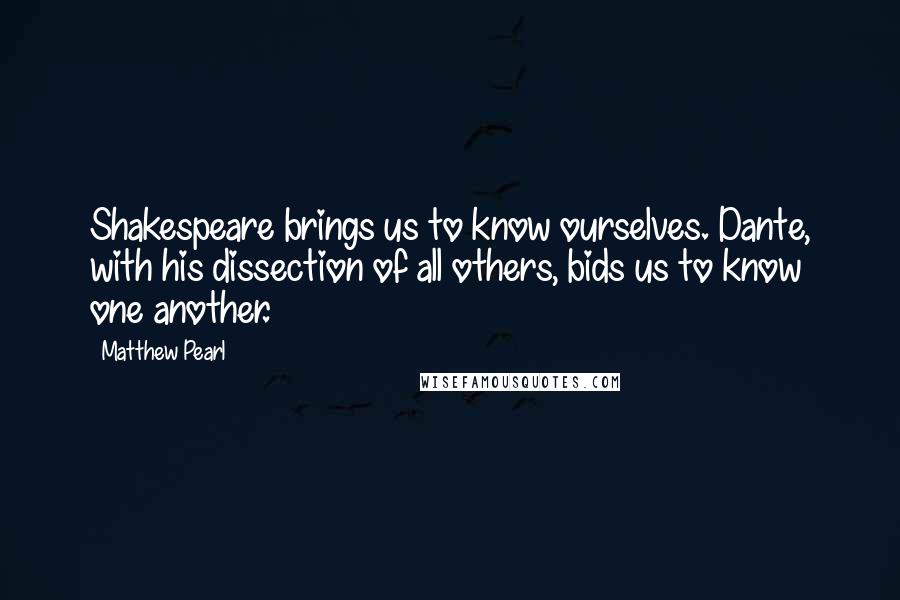 Matthew Pearl Quotes: Shakespeare brings us to know ourselves. Dante, with his dissection of all others, bids us to know one another.