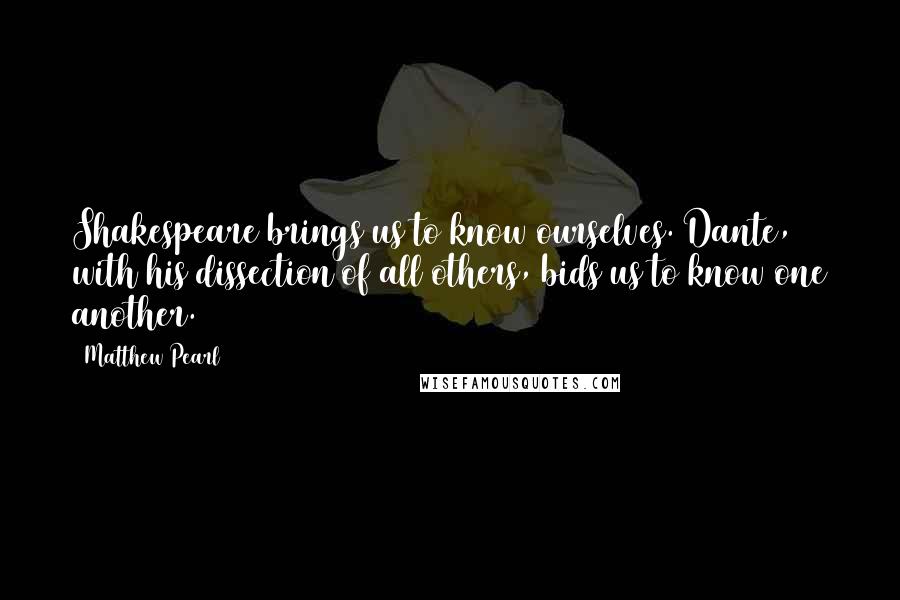 Matthew Pearl Quotes: Shakespeare brings us to know ourselves. Dante, with his dissection of all others, bids us to know one another.
