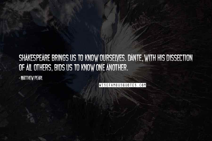 Matthew Pearl Quotes: Shakespeare brings us to know ourselves. Dante, with his dissection of all others, bids us to know one another.