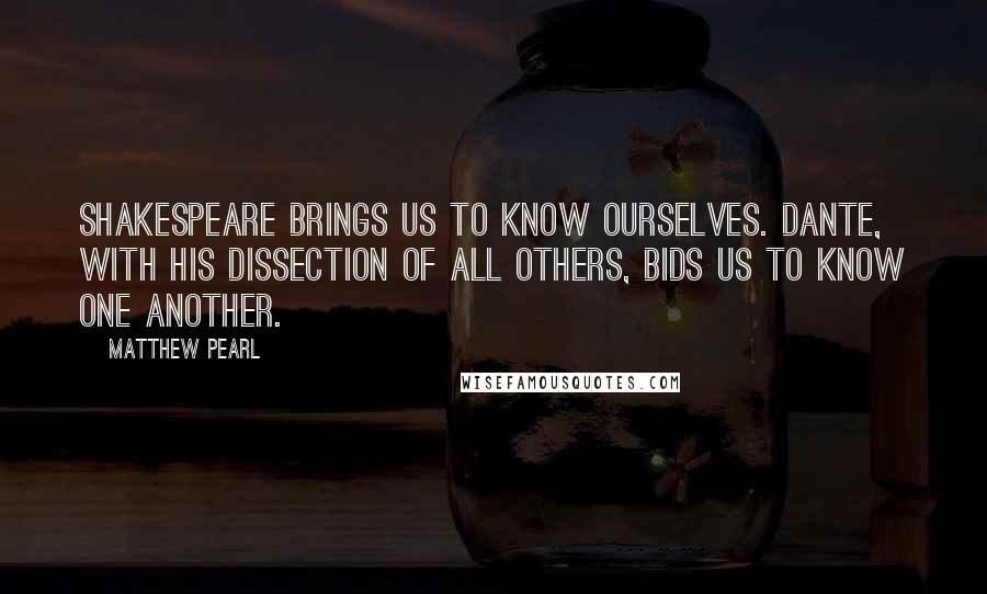 Matthew Pearl Quotes: Shakespeare brings us to know ourselves. Dante, with his dissection of all others, bids us to know one another.