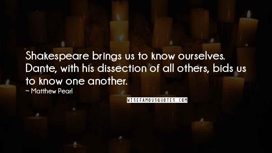 Matthew Pearl Quotes: Shakespeare brings us to know ourselves. Dante, with his dissection of all others, bids us to know one another.