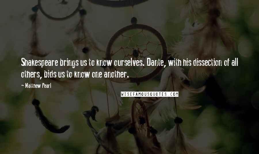Matthew Pearl Quotes: Shakespeare brings us to know ourselves. Dante, with his dissection of all others, bids us to know one another.