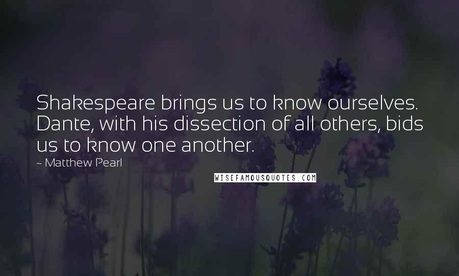 Matthew Pearl Quotes: Shakespeare brings us to know ourselves. Dante, with his dissection of all others, bids us to know one another.
