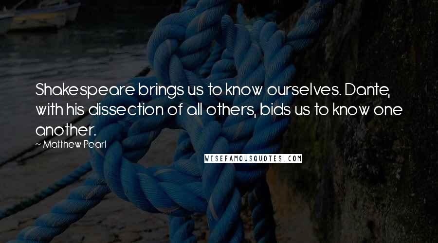 Matthew Pearl Quotes: Shakespeare brings us to know ourselves. Dante, with his dissection of all others, bids us to know one another.