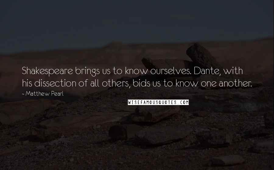 Matthew Pearl Quotes: Shakespeare brings us to know ourselves. Dante, with his dissection of all others, bids us to know one another.