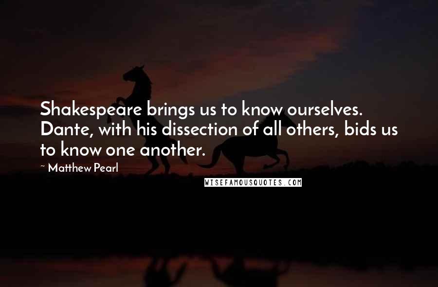 Matthew Pearl Quotes: Shakespeare brings us to know ourselves. Dante, with his dissection of all others, bids us to know one another.