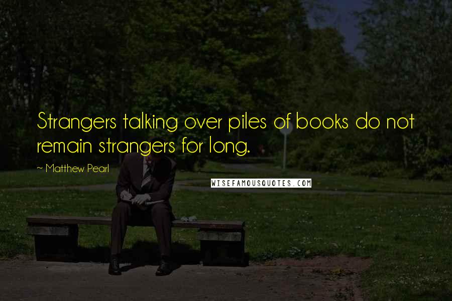 Matthew Pearl Quotes: Strangers talking over piles of books do not remain strangers for long.