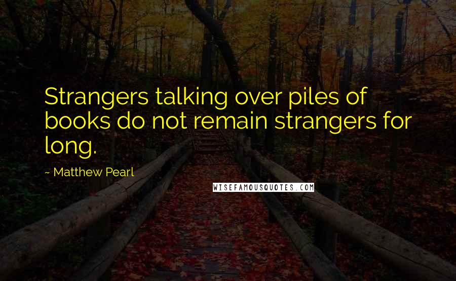 Matthew Pearl Quotes: Strangers talking over piles of books do not remain strangers for long.