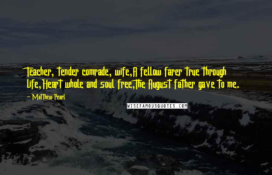 Matthew Pearl Quotes: Teacher, tender comrade, wife,A fellow farer true through life,Heart whole and soul free,The August father gave to me.