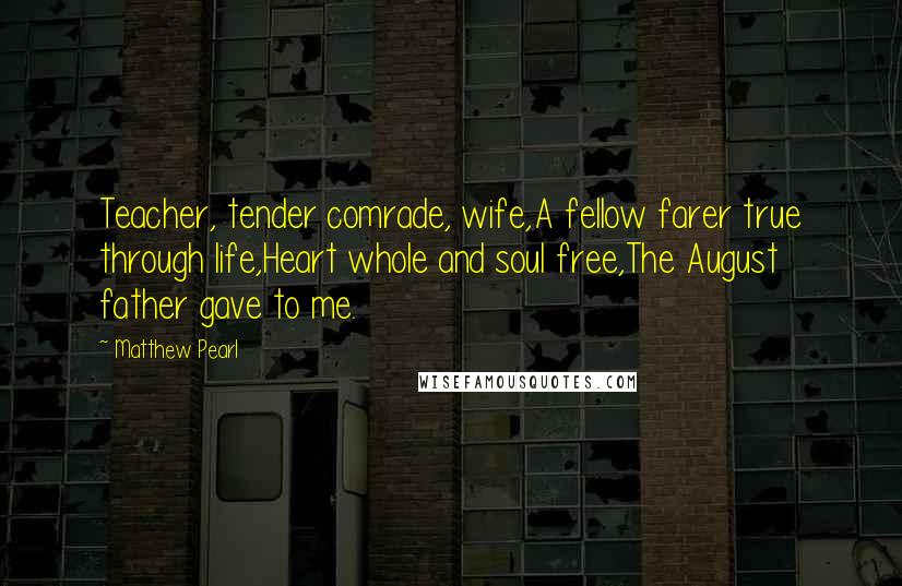 Matthew Pearl Quotes: Teacher, tender comrade, wife,A fellow farer true through life,Heart whole and soul free,The August father gave to me.