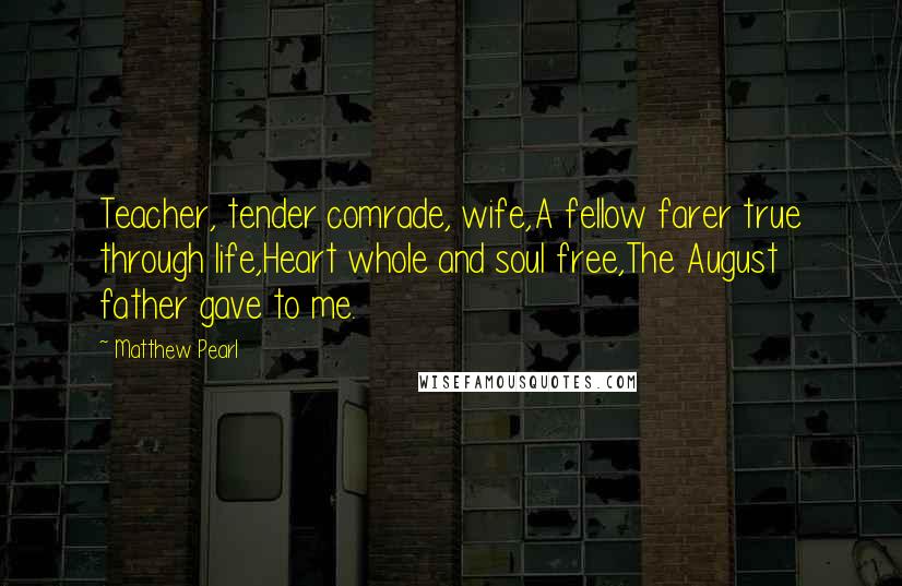 Matthew Pearl Quotes: Teacher, tender comrade, wife,A fellow farer true through life,Heart whole and soul free,The August father gave to me.