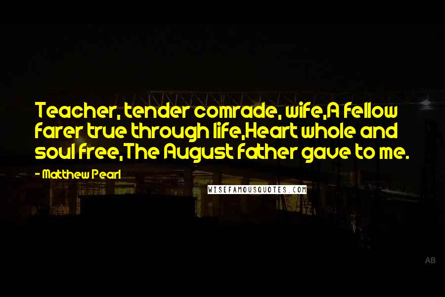 Matthew Pearl Quotes: Teacher, tender comrade, wife,A fellow farer true through life,Heart whole and soul free,The August father gave to me.