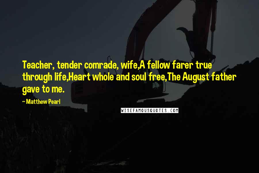 Matthew Pearl Quotes: Teacher, tender comrade, wife,A fellow farer true through life,Heart whole and soul free,The August father gave to me.