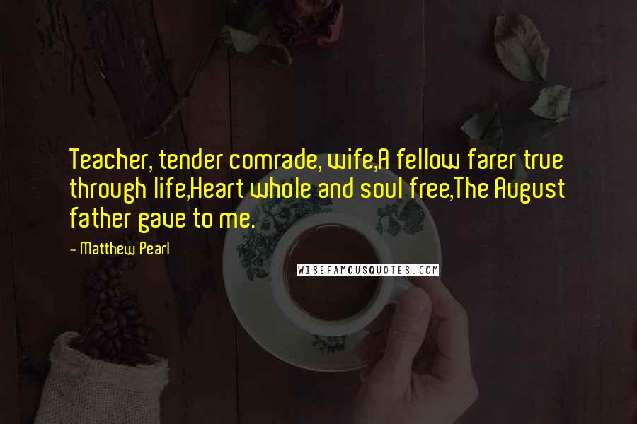 Matthew Pearl Quotes: Teacher, tender comrade, wife,A fellow farer true through life,Heart whole and soul free,The August father gave to me.