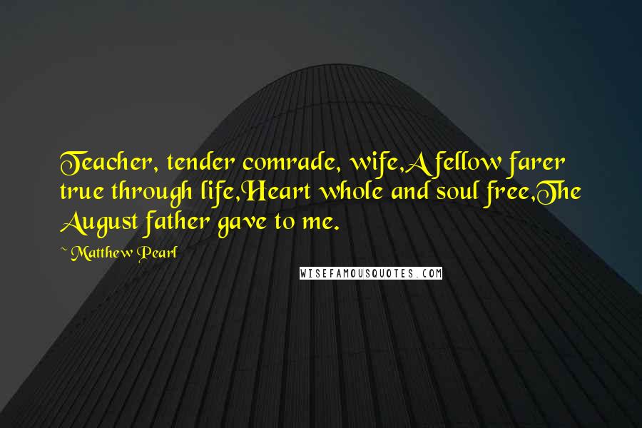 Matthew Pearl Quotes: Teacher, tender comrade, wife,A fellow farer true through life,Heart whole and soul free,The August father gave to me.