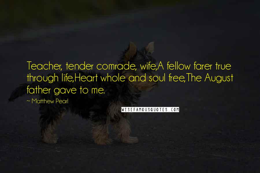 Matthew Pearl Quotes: Teacher, tender comrade, wife,A fellow farer true through life,Heart whole and soul free,The August father gave to me.