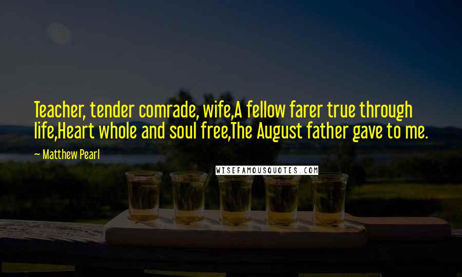 Matthew Pearl Quotes: Teacher, tender comrade, wife,A fellow farer true through life,Heart whole and soul free,The August father gave to me.