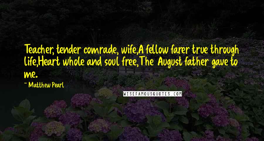 Matthew Pearl Quotes: Teacher, tender comrade, wife,A fellow farer true through life,Heart whole and soul free,The August father gave to me.