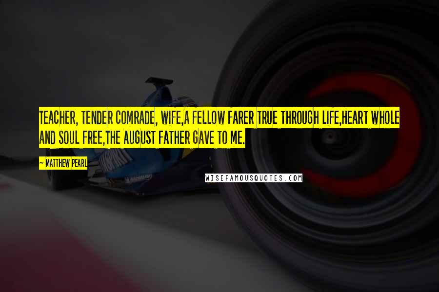 Matthew Pearl Quotes: Teacher, tender comrade, wife,A fellow farer true through life,Heart whole and soul free,The August father gave to me.