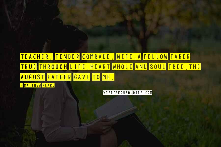 Matthew Pearl Quotes: Teacher, tender comrade, wife,A fellow farer true through life,Heart whole and soul free,The August father gave to me.