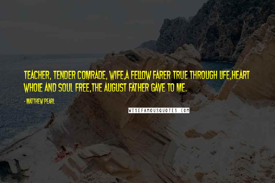 Matthew Pearl Quotes: Teacher, tender comrade, wife,A fellow farer true through life,Heart whole and soul free,The August father gave to me.