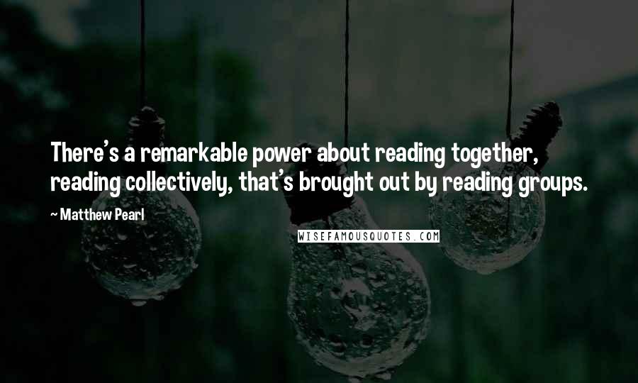 Matthew Pearl Quotes: There's a remarkable power about reading together, reading collectively, that's brought out by reading groups.