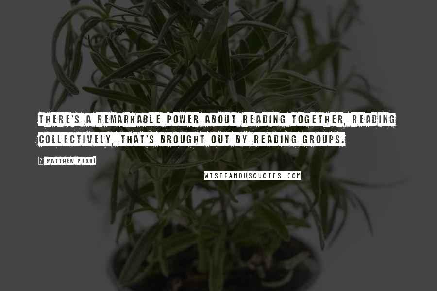 Matthew Pearl Quotes: There's a remarkable power about reading together, reading collectively, that's brought out by reading groups.