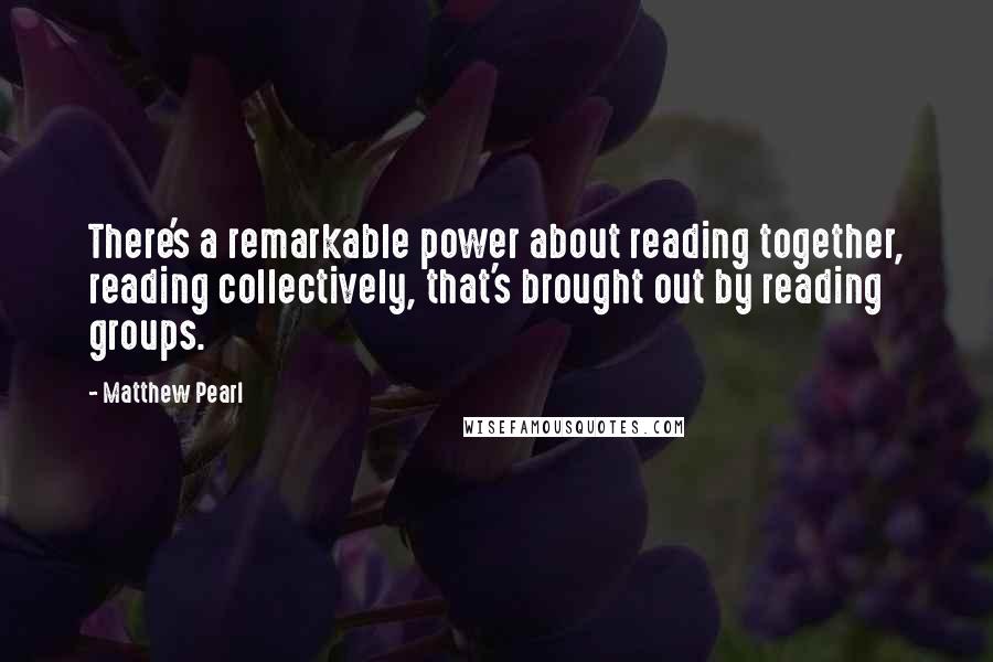 Matthew Pearl Quotes: There's a remarkable power about reading together, reading collectively, that's brought out by reading groups.