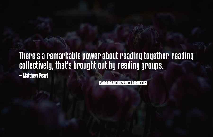 Matthew Pearl Quotes: There's a remarkable power about reading together, reading collectively, that's brought out by reading groups.