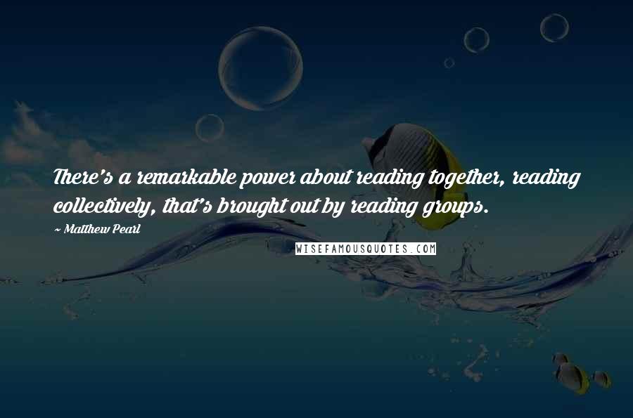 Matthew Pearl Quotes: There's a remarkable power about reading together, reading collectively, that's brought out by reading groups.