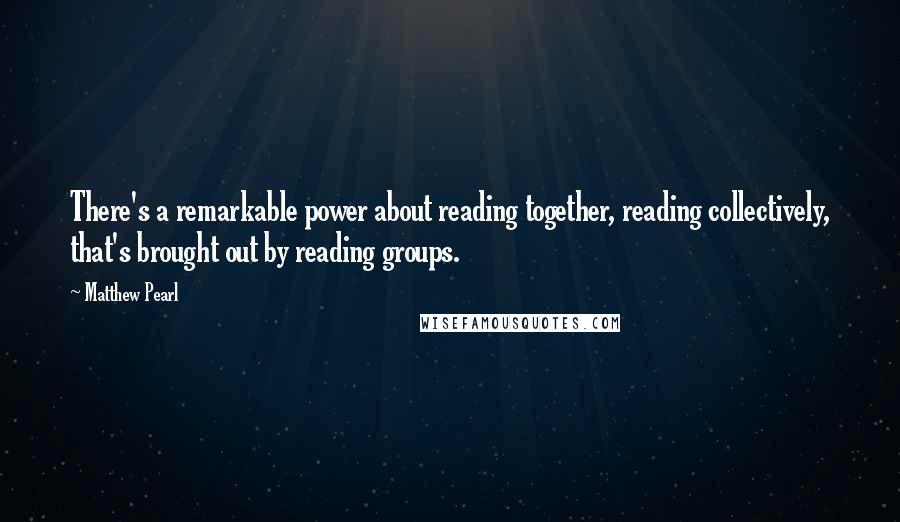 Matthew Pearl Quotes: There's a remarkable power about reading together, reading collectively, that's brought out by reading groups.