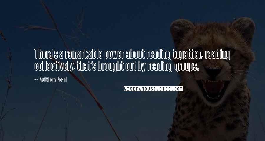 Matthew Pearl Quotes: There's a remarkable power about reading together, reading collectively, that's brought out by reading groups.