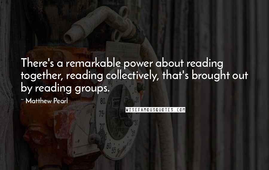 Matthew Pearl Quotes: There's a remarkable power about reading together, reading collectively, that's brought out by reading groups.