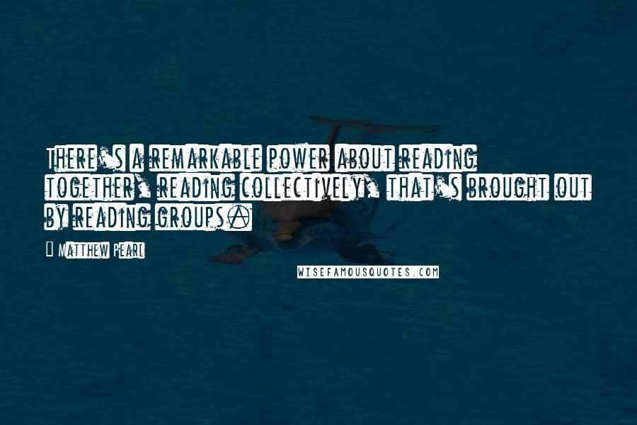 Matthew Pearl Quotes: There's a remarkable power about reading together, reading collectively, that's brought out by reading groups.