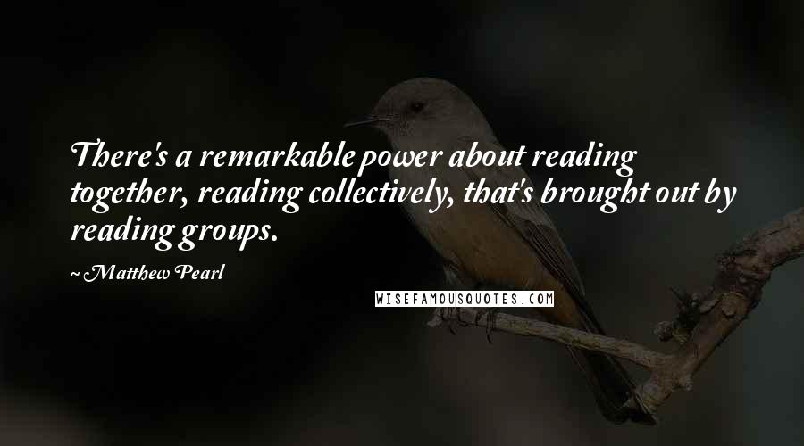 Matthew Pearl Quotes: There's a remarkable power about reading together, reading collectively, that's brought out by reading groups.