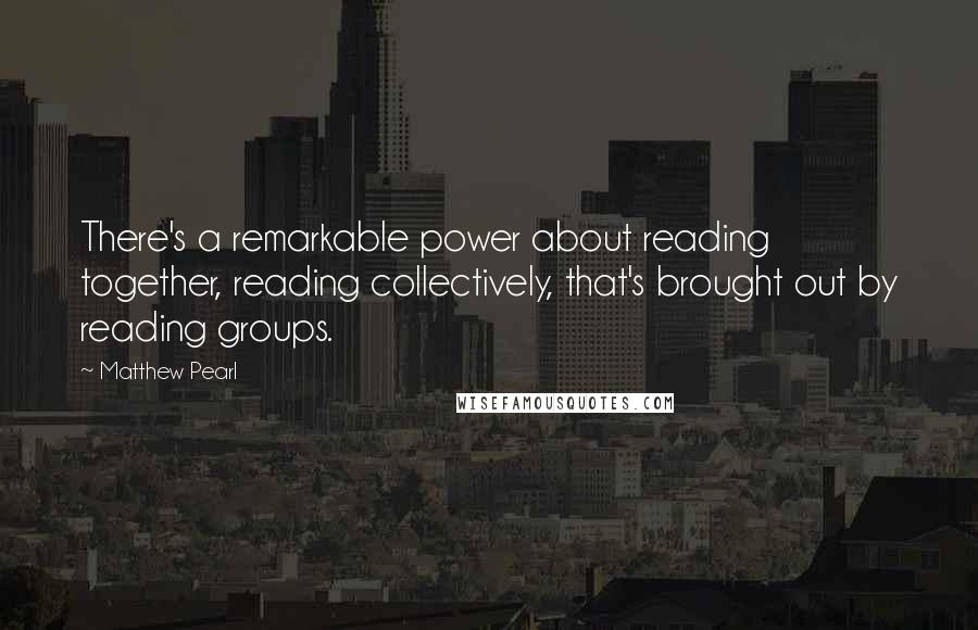 Matthew Pearl Quotes: There's a remarkable power about reading together, reading collectively, that's brought out by reading groups.