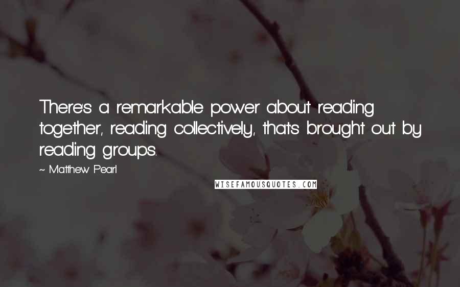 Matthew Pearl Quotes: There's a remarkable power about reading together, reading collectively, that's brought out by reading groups.