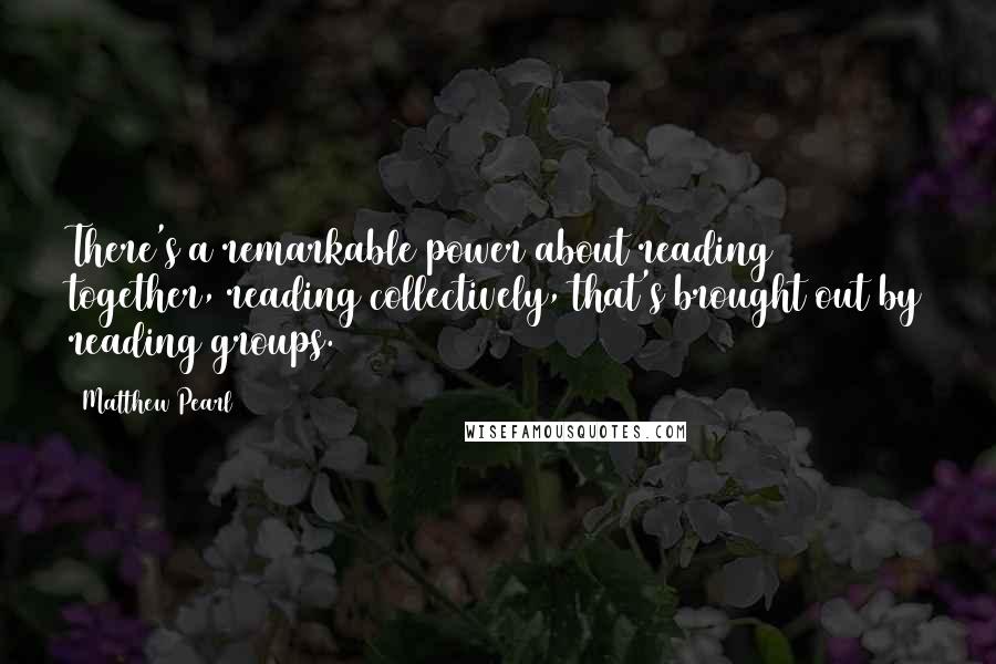 Matthew Pearl Quotes: There's a remarkable power about reading together, reading collectively, that's brought out by reading groups.