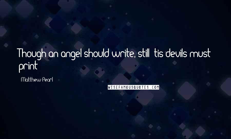 Matthew Pearl Quotes: Though an angel should write, still 'tis devils must print