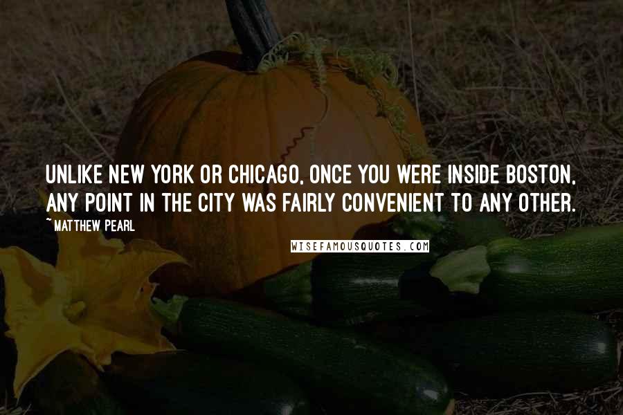 Matthew Pearl Quotes: Unlike New York or Chicago, once you were inside Boston, any point in the city was fairly convenient to any other.