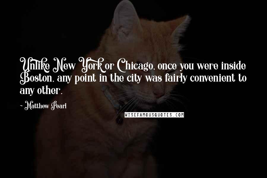 Matthew Pearl Quotes: Unlike New York or Chicago, once you were inside Boston, any point in the city was fairly convenient to any other.