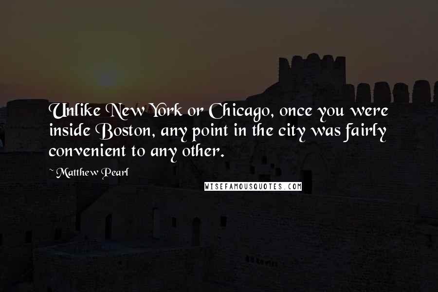 Matthew Pearl Quotes: Unlike New York or Chicago, once you were inside Boston, any point in the city was fairly convenient to any other.