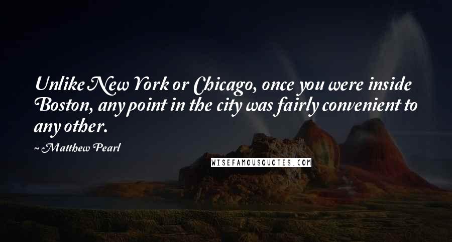 Matthew Pearl Quotes: Unlike New York or Chicago, once you were inside Boston, any point in the city was fairly convenient to any other.