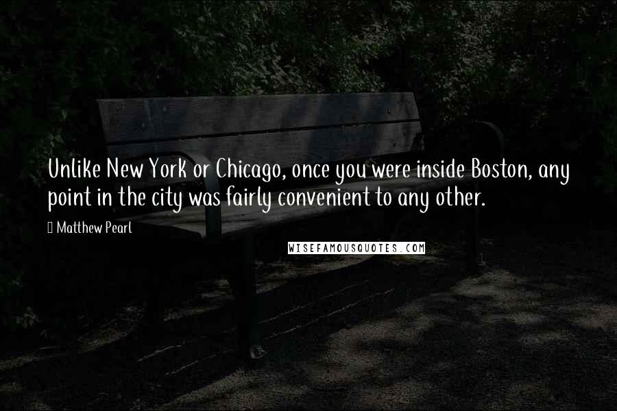 Matthew Pearl Quotes: Unlike New York or Chicago, once you were inside Boston, any point in the city was fairly convenient to any other.