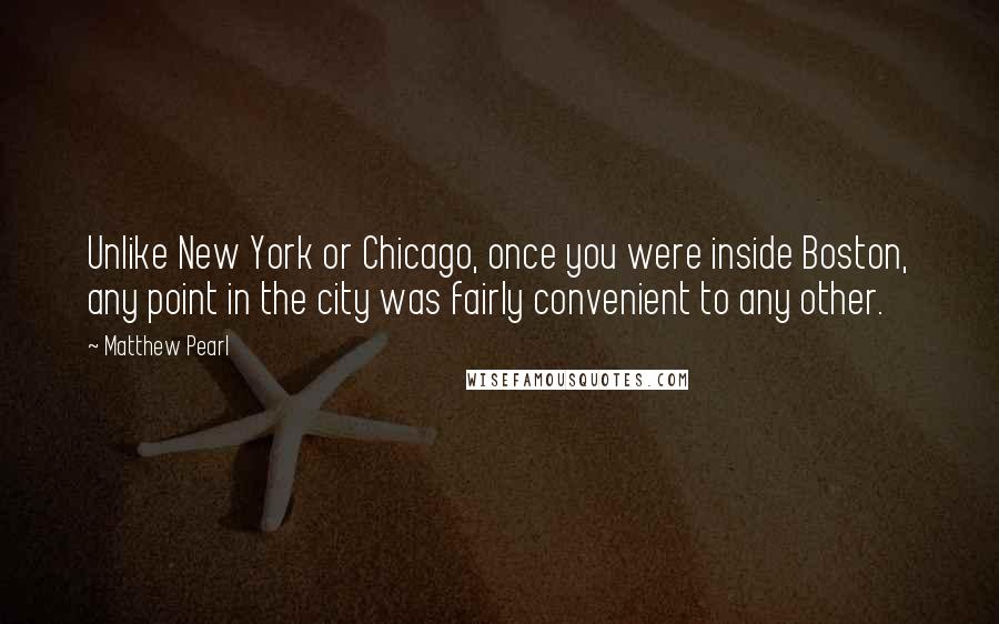 Matthew Pearl Quotes: Unlike New York or Chicago, once you were inside Boston, any point in the city was fairly convenient to any other.