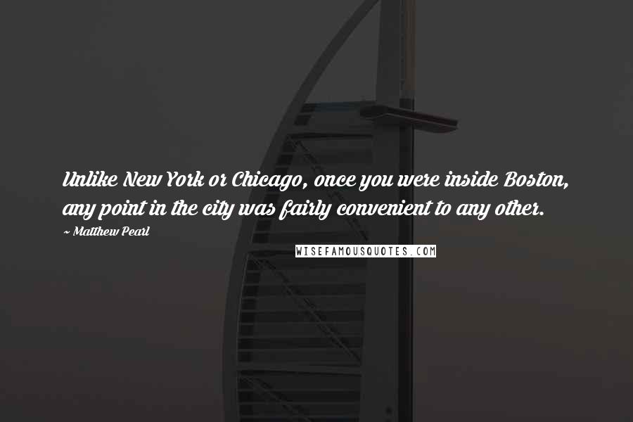 Matthew Pearl Quotes: Unlike New York or Chicago, once you were inside Boston, any point in the city was fairly convenient to any other.