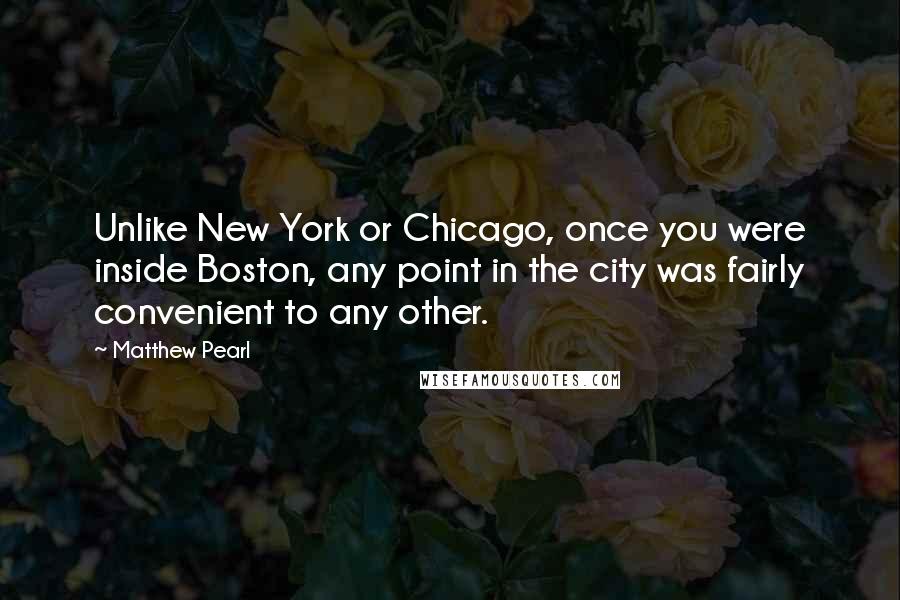 Matthew Pearl Quotes: Unlike New York or Chicago, once you were inside Boston, any point in the city was fairly convenient to any other.